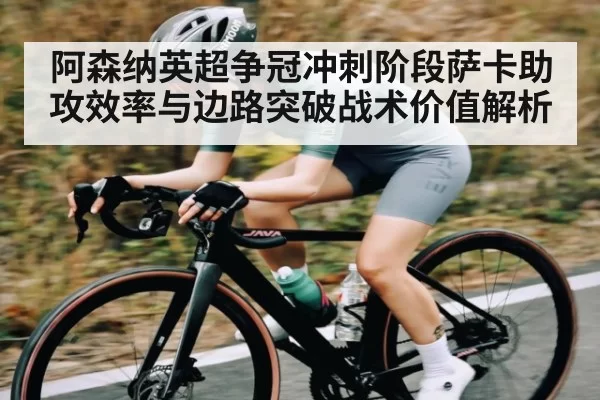 阿森纳英超争冠冲刺阶段萨卡助攻效率与边路突破战术价值解析（FNESPORTS）